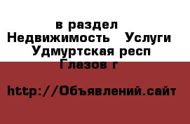  в раздел : Недвижимость » Услуги . Удмуртская респ.,Глазов г.